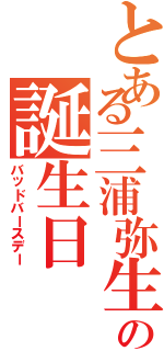 とある三浦弥生の誕生日（バッドバースデー）