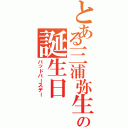 とある三浦弥生の誕生日（バッドバースデー）