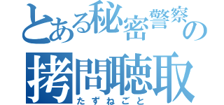 とある秘密警察の拷問聴取（たずねごと）