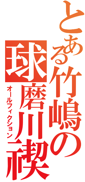 とある竹嶋の球磨川禊（オールフィクション）