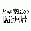 とある家臣の殿と同居（殿といっしょ）