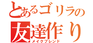 とあるゴリラの友達作り（メイクブレンド）