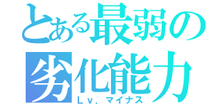 とある最弱の劣化能力（Ｌｖ．マイナス）