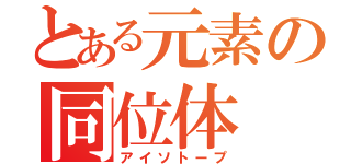 とある元素の同位体（アイソトープ）