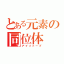 とある元素の同位体（アイソトープ）