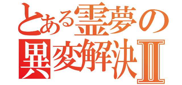 とある霊夢の異変解決Ⅱ（）