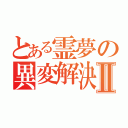 とある霊夢の異変解決Ⅱ（）