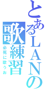 とあるＬＡＮの歌練習（必死に歌うお）