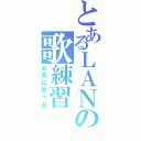 とあるＬＡＮの歌練習（必死に歌うお）