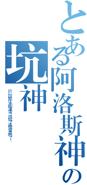 とある阿洛斯神系の坑神們（所以說都住手啊渾蛋！想毀了這個世界嗎？！）