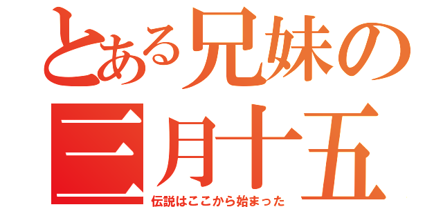 とある兄妹の三月十五日（伝説はここから始まった）