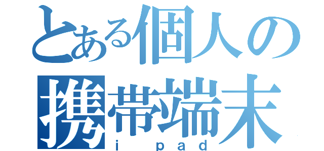 とある個人の携帯端末（ｉ ｐａｄ）