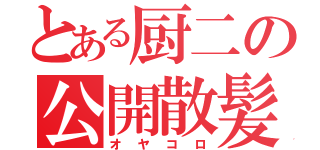 とある厨二の公開散髪（オヤコロ）