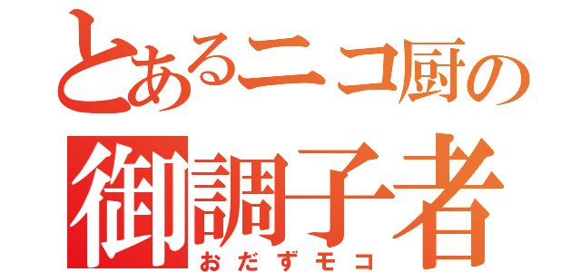 とあるニコ厨の御調子者（おだずモコ）