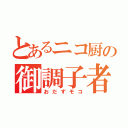 とあるニコ厨の御調子者（おだずモコ）