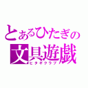 とあるひたぎの文具遊戯（ヒタギクラブ）