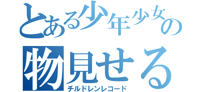 とある少年少女の物見せる話（チルドレンレコード）