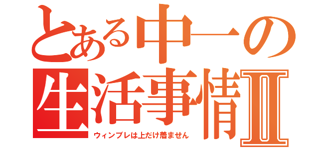 とある中一の生活事情Ⅱ（ウィンブレは上だけ着ません）