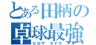 とある田柄の卓球最強（ヒロヤ　タナカ）