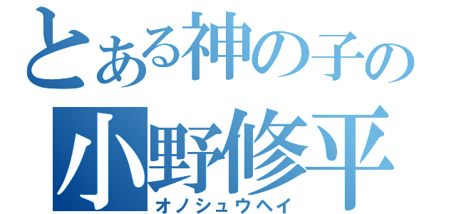 とある神の子の小野修平（オノシュウヘイ）
