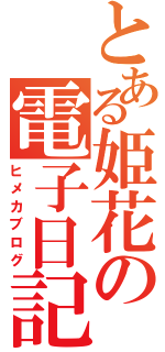 とある姫花の電子日記（ヒメカブログ）