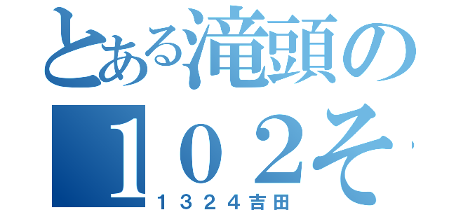 とある滝頭の１０２それ（１３２４吉田）