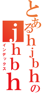 とあるｈｊｂｈｊのｊｈｂｈｂ（インデックス）