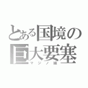 とある国境の巨大要塞（マジノ線）