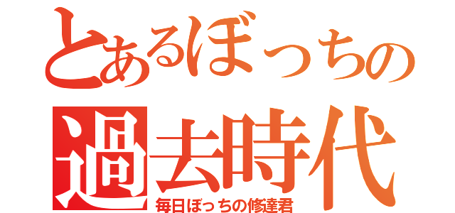 とあるぼっちの過去時代（毎日ぼっちの修達君）