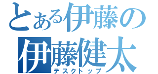 とある伊藤の伊藤健太（デスクトップ）