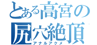 とある高宮の尻穴絶頂（アナルアクメ）