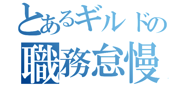 とあるギルドの職務怠慢（）