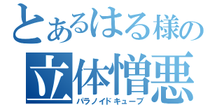 とあるはる様の立体憎悪（パラノイドキューブ）