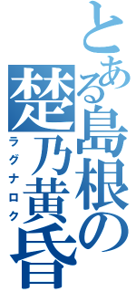 とある島根の楚乃黄昏（ラグナロク）