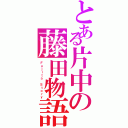 とある片中の藤田物語（Ｆｕｊｉｔａ Ｓｔｏｒｙ）