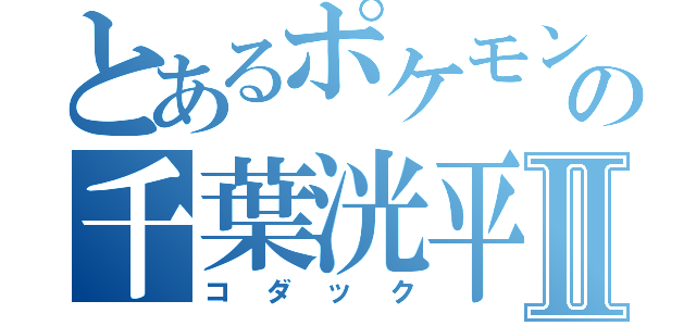 とあるポケモンの千葉洸平Ⅱ（コダック）