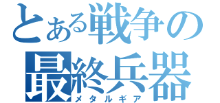 とある戦争の最終兵器（メタルギア）