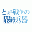 とある戦争の最終兵器（メタルギア）