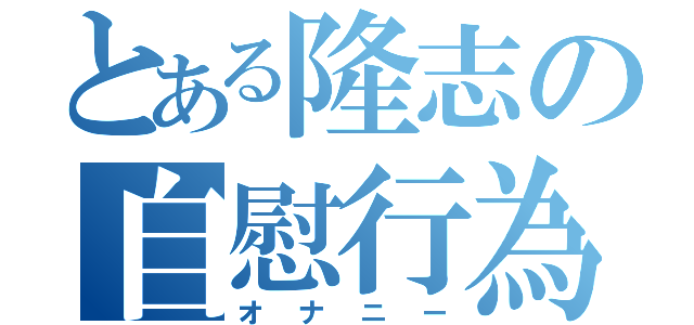 とある隆志の自慰行為（オナニー）