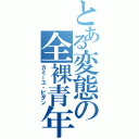 とある変態の全裸青年（カミーユ・ビダン）