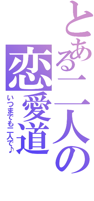 とある二人の恋愛道（いつまでも二人で♪）