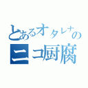 とあるオタレナのニコ厨腐妄想（）