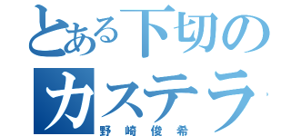 とある下切のカステラ（野崎俊希）