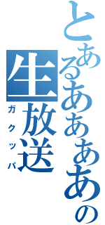 とあるあああああああああああああああああの生放送（ガクッパ）