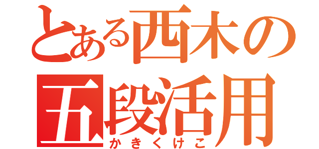 とある西木の五段活用（かきくけこ）