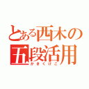 とある西木の五段活用（かきくけこ）