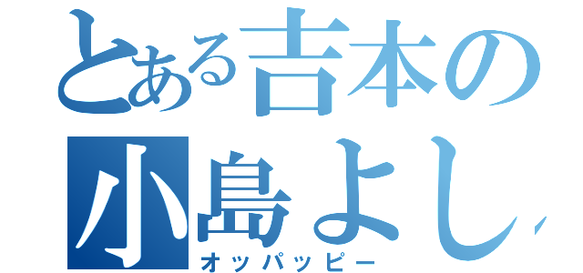 とある吉本の小島よしお（オッパッピー）