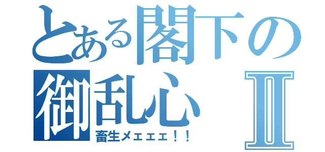 とある閣下の御乱心Ⅱ（畜生メェェェ！！）