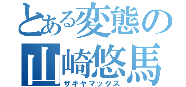 とある変態の山崎悠馬（ザキヤマックス）