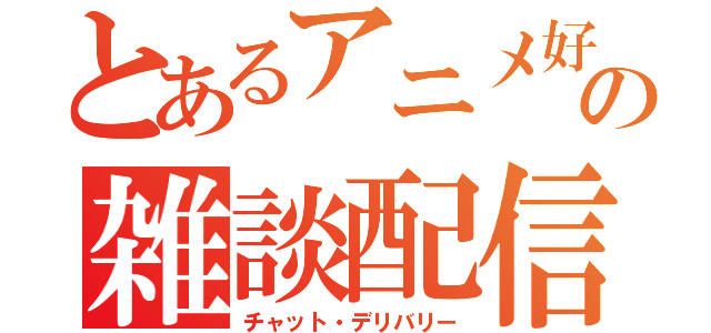 とあるアニメ好きの雑談配信（チャット・デリバリー）